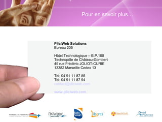 Pour en savoir plus… PliciWeb Solutions Bureau 205 Hôtel Technologique – B.P.100 Technopôle de Château-Gombert 45 rue Frédéric JOLIOT-CURIE 13382 Marseille Cedex 13 Tel: 04 91 11 87 85 Tel: 04 91 11 87 94 [email_address] www.pliciweb.com 