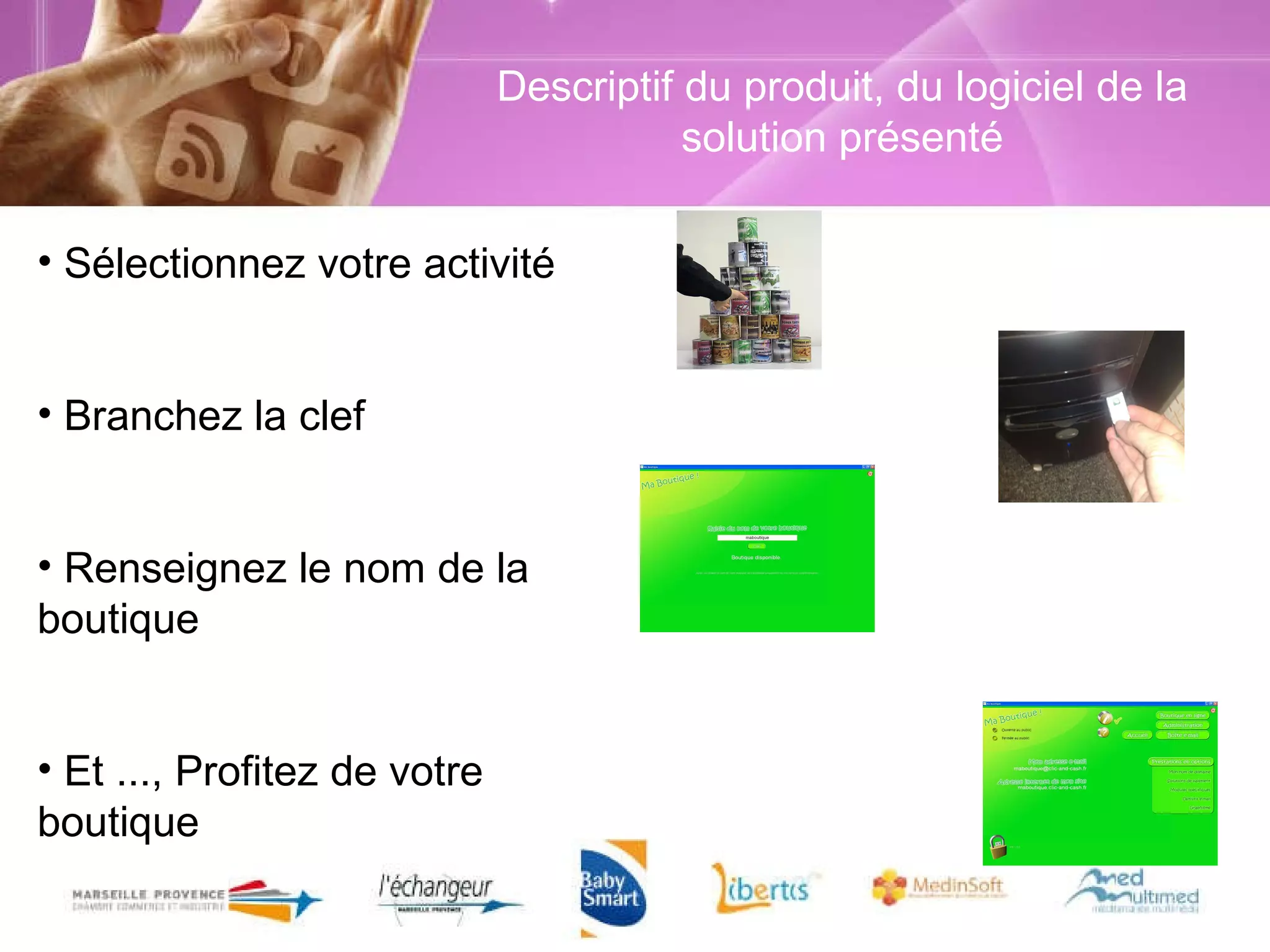 Descriptif du produit, du logiciel de la solution présenté Sélectionnez votre activité Branchez la clef Renseignez le nom de la boutique Et ..., Profitez de votre boutique