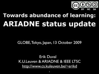Towards abundance of learning:
ARIADNE status update

    GLOBE, Tokyo, Japan, 13 October 2009


                Erik Duval
    K.U.Leuven & ARIADNE & IEEE LTSC
      http://www.cs.kuleuven.be/~erikd
                     1
 