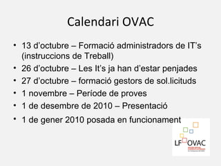 Calendari OVAC <ul><li>13 d’octubre – Formació administradors de IT’s (instruccions de Treball) </li></ul><ul><li>26 d’oct...