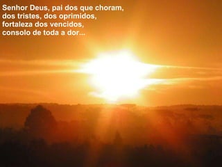 Senhor Deus, pai dos que choram, dos tristes, dos oprimidos, fortaleza dos vencidos, consolo de toda a dor... 