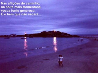 Nas aflições do caminho, na noite mais tormentosa, vossa fonte generosa, É o bem que não secará... 