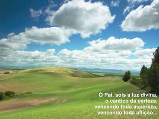 Ó Pai, sois a luz divina, o cântico da certeza, vencendo toda aspereza, vencendo toda aflição... 