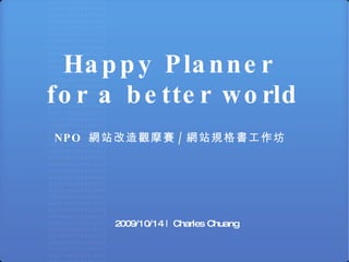 Happy Planner  for a better world NPO  網站改造觀摩賽 / 網站規格書工作坊   2009/10/14 | Charles Chuang 