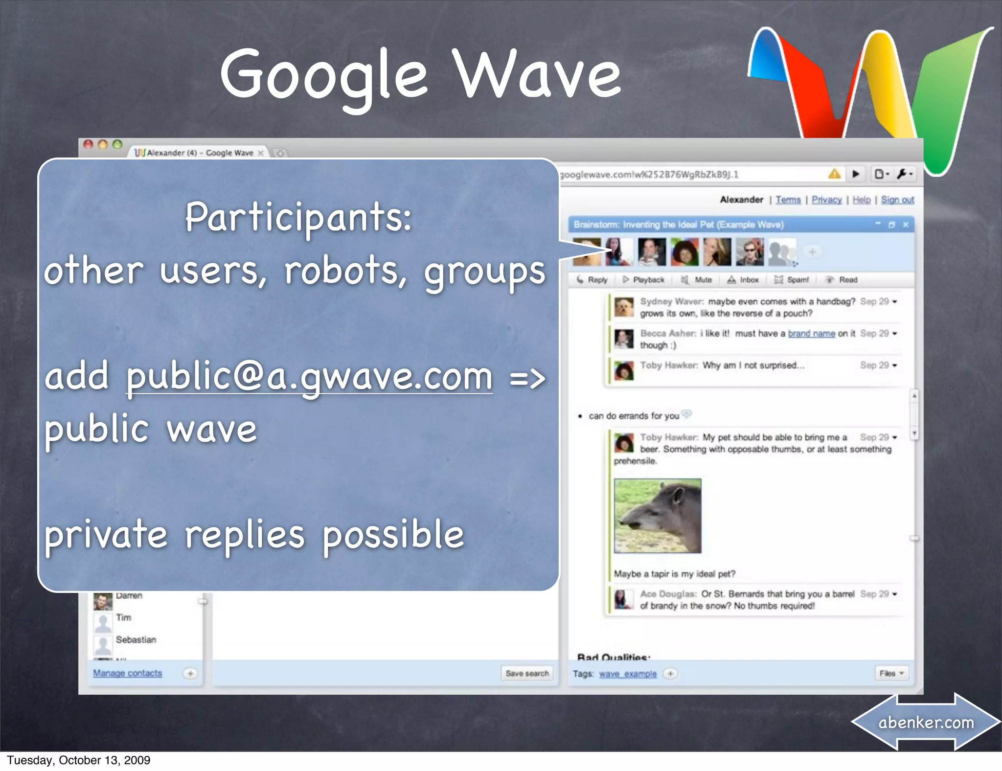 Google Wave
             Participants:
      other users, robots, groups

      add public@a.gwave.com =>
      public wave

      private replies possible



                                          abenker.com

Tuesday, October 13, 2009
 