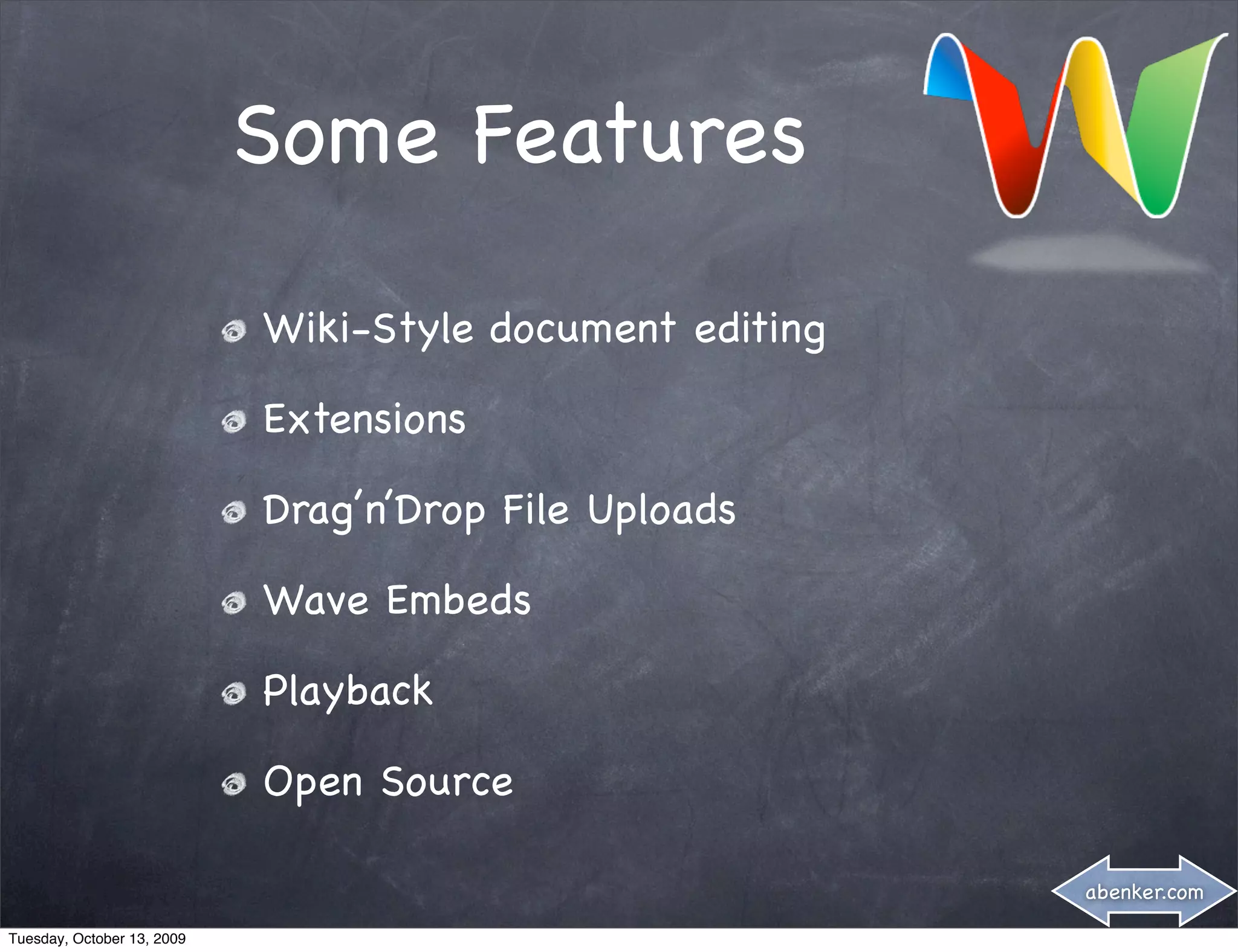 Some Features

                            Wiki-Style document editing

                            Extensions

                            Drag’n’Drop File Uploads

                            Wave Embeds

                            Playback

                            Open Source

                                                          abenker.com

Tuesday, October 13, 2009
 
