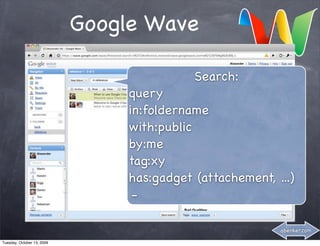 Google Wave

                                            Search:
                                 query
                                 in:foldername
                                 with:public
                                 by:me
                                 tag:xy
                                 has:gadget (attachement, ...)
                                  -

                                                           abenker.com

Tuesday, October 13, 2009
 