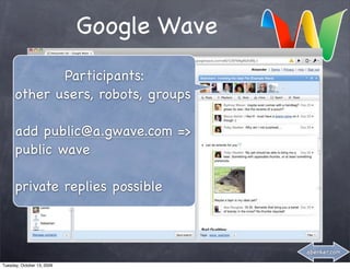 Google Wave
             Participants:
      other users, robots, groups

      add public@a.gwave.com =>
      public wave

      private replies possible



                                          abenker.com

Tuesday, October 13, 2009
 
