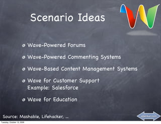 Scenario Ideas

                            Wave-Powered Forums

                            Wave-Powered Commenting Systems

                            Wave-Based Content Management Systems

                            Wave for Customer Support
                            Example: Salesforce

                            Wave for Education

 Source: Mashable, Lifehacker, ...                                  abenker.com

Tuesday, October 13, 2009
 