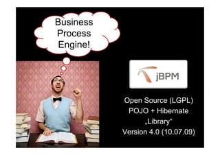 Business
                             Process
                             Engine!
                             E i !




                                               Open Source (LGPL)
                                                POJO + Hibernate
                                                     „Library“
                                               Version 4.0 (10.07.09)
                                               V i 4 0 (10 07 09)
Bernd Rücker / bernd.ruecker@camunda.com / 8
 