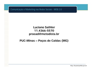 Comunicação e Marketing nas Redes Sociais - WEB 2.0




                     Luciano Sathler
                      11.4366-
                      11.4366-5570
                  proead@metodista.br

         PUC-
         PUC-Minas – Poços de Caldas (MG)




                                                      http://lucianosathler.pro.br
 