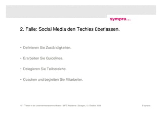 2. Falle: Social Media den Techies überlassen.


• Definieren Sie Zuständigkeiten.


• Erarbeiten Sie Guidelines.


• Delegieren Sie Teilbereiche.


• Coachen und begleiten Sie Mitarbeiter.




10 | Twitter in der Unternehmenskommunikation | MFG Akademie | Stuttgart, 13. Oktober 2009   © sympra
 