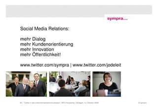 Social Media Relations:

mehr Dialog
mehr Kundenorientierung
mehr Innovation
mehr Öffentlichkeit!

www.twitter.com/sympra | www.twitter.com/jodeleit




39 | Twitter in der Unternehmenskommunikation | MFG Akademie | Stuttgart, 13. Oktober 2009   © sympra
 
