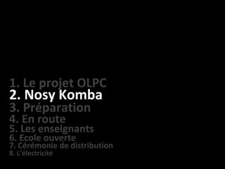 1. Le projet OLPC 2. Nosy Komba 3. Préparation 4. En route 5. Les enseignants 6. Ecole ouverte 7. Cérémonie de distributio...