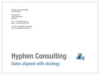 Hyphen Consulting BVBA
Dirk Minnebo

Kerkeveld 14
2243 Zandhoven
Belgium

Tel.: +32 (0)3 464 08 53
Mob: +32 (0)498 128 736

E-mail: info@hyphen-online.be
URL: www.hyphen-online.be




Hyphen Consulting
Sales aligned with strategy
 