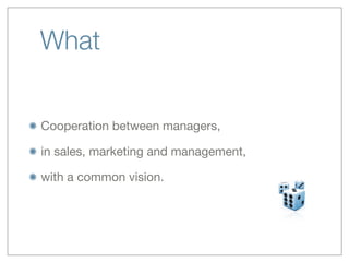 What


Cooperation between managers,

in sales, marketing and management,

with a common vision.
 