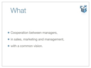What


Cooperation between managers,

in sales, marketing and management,

with a common vision.
 