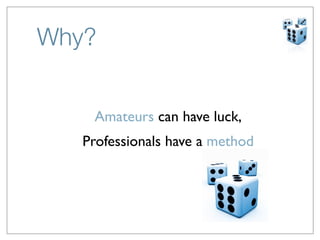 Why?


    Amateurs can have luck,
   Professionals have a method
 
