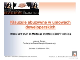 Dzień I Sesja I – Nowe Instytucje Prawne w Otoczeniu Rynku Nieruchomości
www.ehipoteka.pl
Klauzule abuzywne w umowach
deweloperskich
III New EU Forum on Mortgage and Developers' Financing
Joanna Kornas
Fundacja na Rzecz Kredytu Hipotecznego
Warszawa, 15 października 2009 r.
 