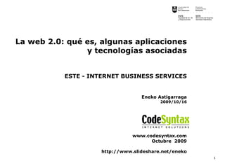 La web 2.0: qué es, algunas aplicaciones
                y tecnologías asociadas


           ESTE - INTERNET BUSINESS SERVICES


                                  Eneko Astigarraga
                                         2009/10/16




                               www.codesyntax.com
                                     Octubre 2009

                    http://www.slideshare.net/eneko
                                                      1
 