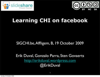 Learning CHI on facebook



                         SIGCHI.be, Afﬂigem, B, 19 October 2009


                         Erik Duval, Gonzalo Parra, Sten Govaerts
                              http://erikduval.wordpress.com
                                         @ErikDuval
                                            1
Sunday 18 October 2009
 
