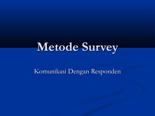 Metode Survey
Komunikasi Dengan Responden
 