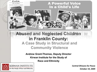 Abused and Neglected Children
     in Franklin County:
  A Case Study in Structural and
      Community Violence
    Andrew Grant-Thomas, Deputy Director
       Kirwan Institute for the Study of
             Race and Ethnicity
                                           Central Ohioans for Peace
                                                    October 19, 2009
 
