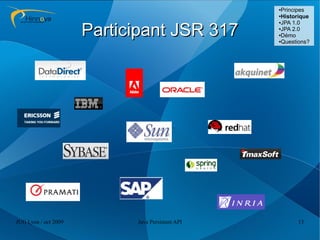 ●Principes
                                                  ●Historique
                                                  ●JPA 1.0



                      Participant JSR 317         ●JPA 2.0

                                                  ●Démo

                                                  ●Questions?




JUG Lyon / oct 2009         Java Persistent API         13
 