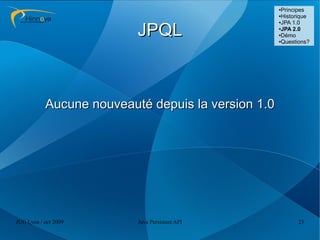 ●Principes
                                                    ●Historique
                                                    ●JPA 1.0



                          JPQL                      ●
                                                     JPA 2.0
                                                    ●Démo

                                                    ●Questions?




           Aucune nouveauté depuis la version 1.0




JUG Lyon / oct 2009       Java Persistent API             23
 