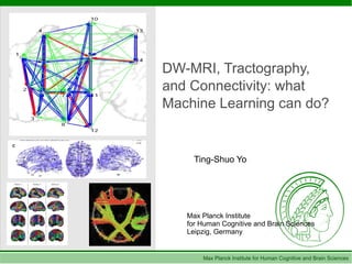 DW-MRI, Tractography,
and Connectivity: what
Machine Learning can do?


     Ting-Shuo Yo




   Max Planck Institute
   for Human Cognitive and Brain Sciences
   Leipzig, Germany


       Max Planck Institute for Human Cognitive and Brain Sciences
 