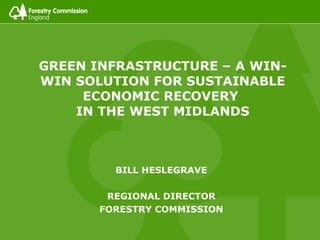 GREEN INFRASTRUCTURE – A WIN-WIN SOLUTION FOR SUSTAINABLE ECONOMIC RECOVERY  IN THE WEST MIDLANDS BILL HESLEGRAVE REGIONAL DIRECTOR FORESTRY COMMISSION 