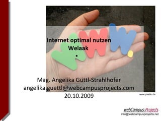info@webcampusprojects.net
Internet optimal nutzen
Welaak
●
Mag. Angelika Güttl-Strahlhofer
angelika.guettl@webcampusprojects.com
20.10.2009 www.pixelio.de
 
