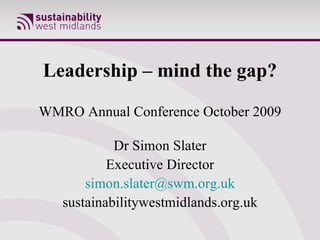 Leadership – mind the gap? WMRO Annual Conference October 2009 Dr Simon Slater Executive Director [email_address] sustainabilitywestmidlands.org.uk 
