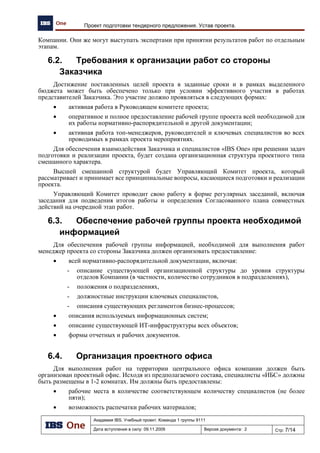 Академия IBS. Учебный проект. Команда 1 группы 9111
Дата вступления в силу: 07.12.2009 Версия документа: 3 Стр: 8/15
Проект автоматизации региональной сети АЗК. Программа качества проекта
Таблица 1. План мероприятий по повышения квалификации участников проектной команды
Участник проектной команды Мероприятия
Руководитель проекта Самостоятельное изучение свода знаний по управлению проектами
(PMBOK)
Курс лекций и семинаров «Управление проектами»
Тренинг «Методы работы в бизнес-среде»
Тренинг «Навыки коммуникативного общения. Ведение переговоров»
Семинар «Стандарты серии ИСО 9000 и важность их применения»
Курс лекций и семинаров «Экономические оценки в условиях
неопределенности»
Тренинг «Проблемы мотивации и способы их разрешения»
Самостоятельное изучение предметной области проекта
Менеджер по качеству Самостоятельное изучение свода знаний по управлению проектами
(PMBOK)
Курс занятий «Информационные технологии в офисной
деятельности»
Курс лекций и семинаров «Управление проектами»
Курс лекций и семинаров «Управление качеством»
Курс лекций и семинаров «Экономические оценки в условиях
неопределенности»
Тренинг «Методы работы в бизнес-среде»
Мастер-класс «Навыки работы в MS Project»
Тренинг «Навыки коммуникативного общения. Ведение переговоров»
Самостоятельное изучение предметной области проекта
Системный архитектор Курс лекций и семинаров «Системная инженерия»
Самостоятельное более подробное изучение методологии TOGAF
Самостоятельное изучение требований стандартов ISO 12207,
INCOSE
Самостоятельное изучение свода знаний по управлению проектами
(PMBOK)
Самостоятельное изучение методологии SWEBOK
Самостоятельное изучение инструментария проектирования и
моделирования ИС (UML, ARIS, IDEF0-2, ERD, DFD)
Курс занятий по английскому языку
Курс тренингов «Повышение навыков коммуникации.
Командоформирование»
Тренинг «Навыки коммуникативного общения. Ведение переговоров»
Семинар «Стандарты серии ИСО 9000 и важность их применения»
Самостоятельное изучение предметной области проекта
Бизнес-аналитик Тренинг «Навыки коммуникативного общения. Ведение переговоров»
Курс лекций и семинаров «Проектирование бизнес-процессов»
Самостоятельное изучение методологии потоков работ (WFM) и
потоков данных (DFM)
Самостоятельное изучение Rational Suite
Семинар «Стандарты серии ИСО 9000 и важность их применения»
Курс занятий по английскому языку
Самостоятельное изучение предметной области проекта
 