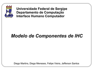 Universidade Federal de Sergipe
   Departamento de Computação
   Interface Humano Computador




Modelo de Componentes de IHC




 Diego Martins, Diego Meneses, Felipe Vieira, Jefferson Santos
 