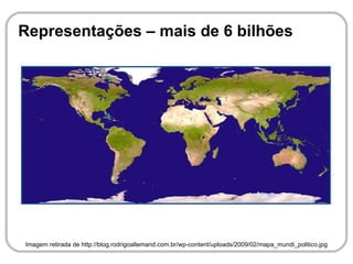Representações – mais de 6 bilhões




Imagem retirada de http://blog.rodrigoallemand.com.br/wp-content/uploads/2009/02/mapa_mundi_politico.jpg
 
