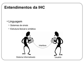 Entendimentos da IHC


 ●
     Linguagem
     ●
         Sistemas de sinais
     ●
         Estrutura léxical e sintática




                                         Interface




               Sistema Informatizado                 Usuário
 