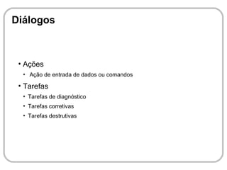 Diálogos



 ●
     Ações
     ●
         Ação de entrada de dados ou comandos
 ●
     Tarefas
     ●
         Tarefas de diagnóstico
     ●
         Tarefas corretivas
     ●
         Tarefas destrutivas
 