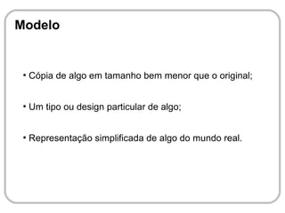 Modelo


 ●
     Cópia de algo em tamanho bem menor que o original;


 ●
     Um tipo ou design particular de algo;


 ●
     Representação simplificada de algo do mundo real.
 