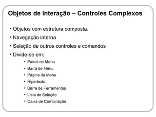 Objetos de Interação – Controles Complexos

• Objetos com estrutura composta.
• Navegação interna
• Seleção de outros controles e comandos
• Divide-se em:
      • Painel de Menu
      • Barra de Menu
      • Página de Menu
      • Hipertexto
      • Barra de Ferramentas
      • Lista de Seleção
      • Caixa de Combinação
 