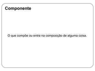 Componente




 O que compõe ou entra na composição de alguma coisa.
 