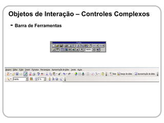 Objetos de Interação – Controles Complexos
- Barra de Ferramentas
 