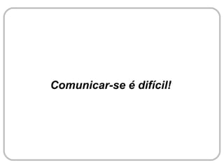 Comunicar-se é difícil!
 