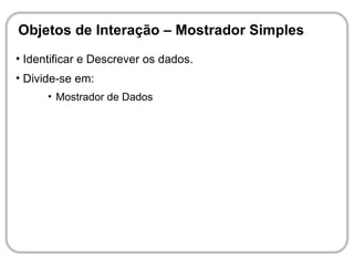 Objetos de Interação – Mostrador Simples
• Identificar e Descrever os dados.
• Divide-se em:
      • Mostrador de Dados
 