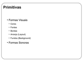 Primitivas


  ●
      Formas Visuais
      ●
          Cores
      ●
          Fontes
      ●
          Bordas
      ●
          Arranjo (Layout)
      ●
          Fundos (Background)
  ●
      Formas Sonoras
 