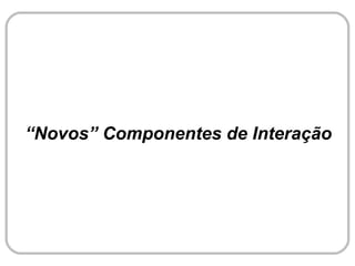 “Novos” Componentes de Interação
 