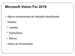 Microsoft Vision For 2019

●
    Alguns componentes de interação identificados:
    ●
        Botões;
    ●
        Janelas;
    ●
        Formulários;
    ●
        Menus;
    ●
        Barra de Ferramentas;
 