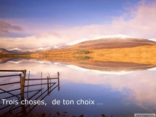 Trois choses,  de ton choix  … 