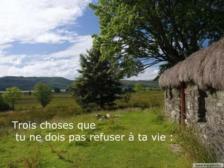 Trois choses que tu ne dois pas refuser à ta vie : 