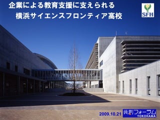 企業による教育支援に支えられる
横浜サイエンスフロンティア高校




            2009.10.21
 